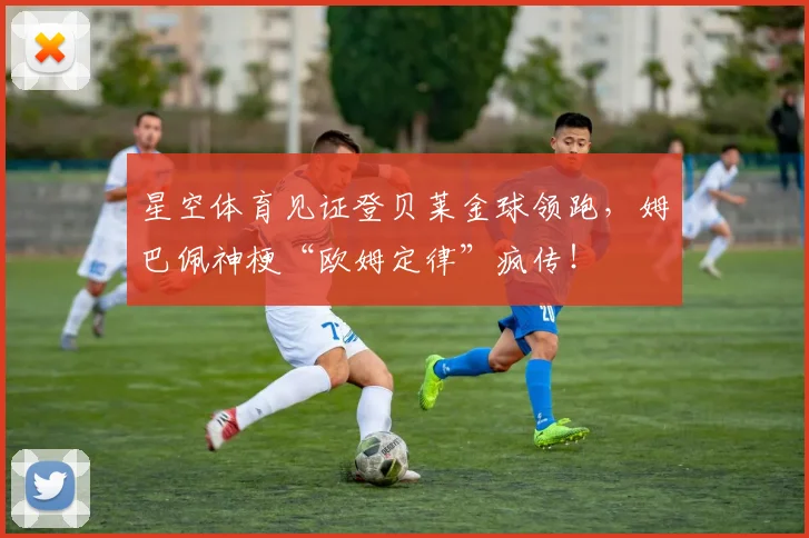 星空体育见证登贝莱金球领跑，姆巴佩神梗“欧姆定律”疯传！